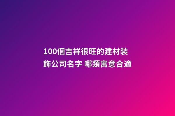 100個吉祥很旺的建材裝飾公司名字 哪類寓意合適-第1張-公司起名-玄機派